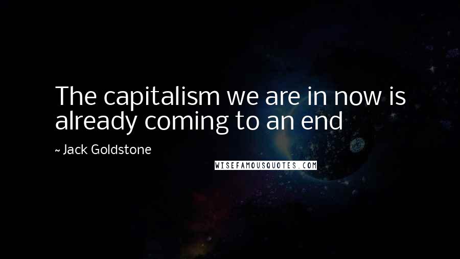 Jack Goldstone Quotes: The capitalism we are in now is already coming to an end