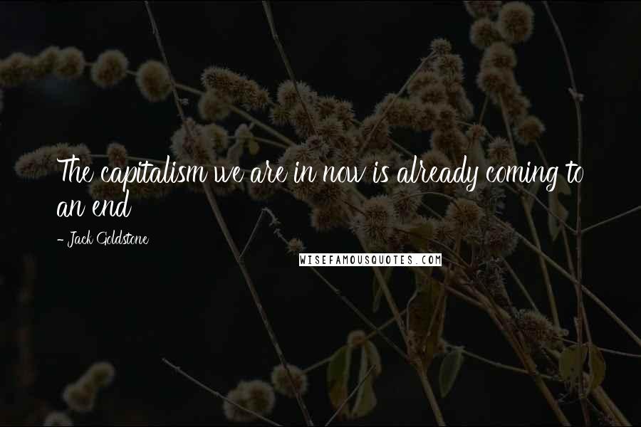 Jack Goldstone Quotes: The capitalism we are in now is already coming to an end