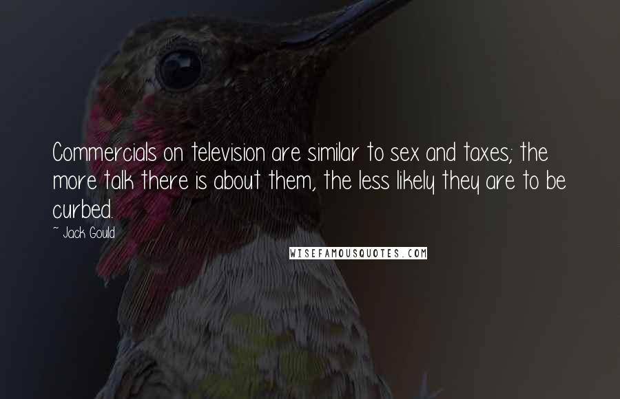 Jack Gould Quotes: Commercials on television are similar to sex and taxes; the more talk there is about them, the less likely they are to be curbed.