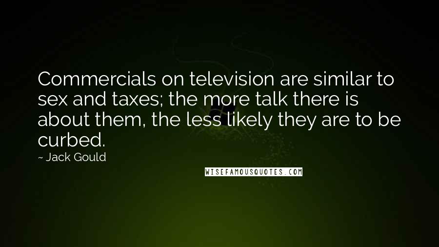 Jack Gould Quotes: Commercials on television are similar to sex and taxes; the more talk there is about them, the less likely they are to be curbed.