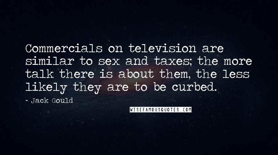 Jack Gould Quotes: Commercials on television are similar to sex and taxes; the more talk there is about them, the less likely they are to be curbed.