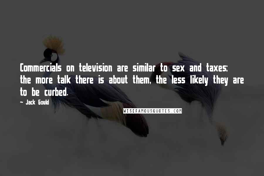 Jack Gould Quotes: Commercials on television are similar to sex and taxes; the more talk there is about them, the less likely they are to be curbed.
