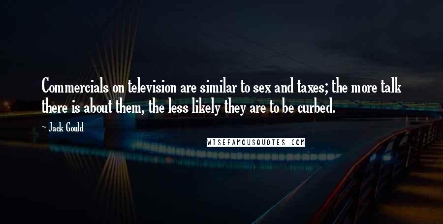 Jack Gould Quotes: Commercials on television are similar to sex and taxes; the more talk there is about them, the less likely they are to be curbed.