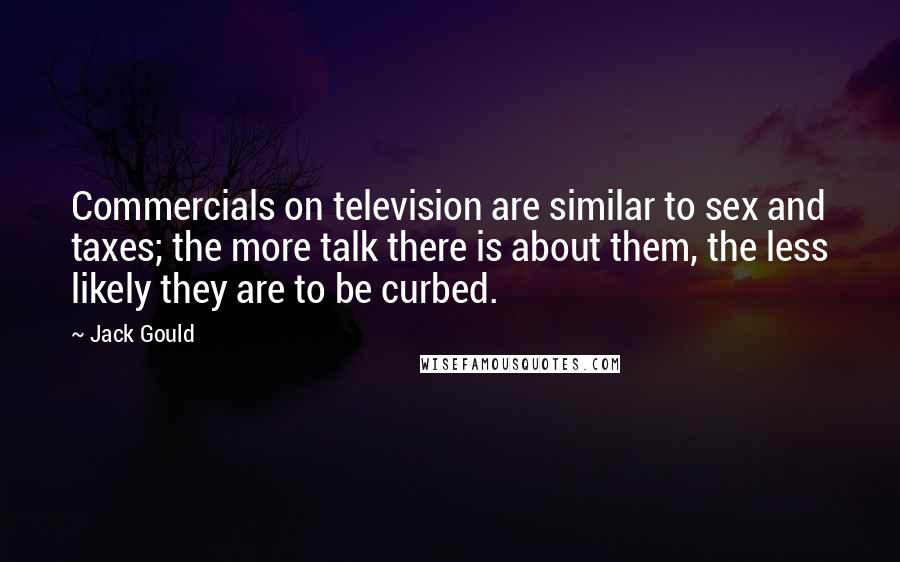 Jack Gould Quotes: Commercials on television are similar to sex and taxes; the more talk there is about them, the less likely they are to be curbed.