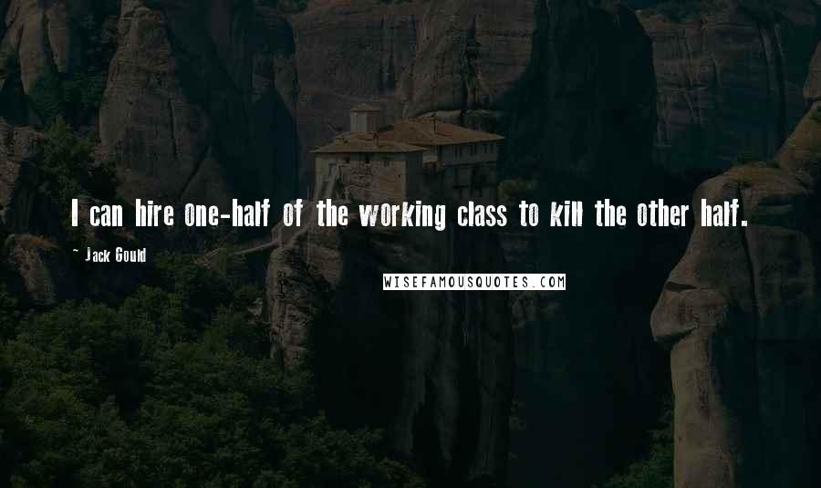 Jack Gould Quotes: I can hire one-half of the working class to kill the other half.