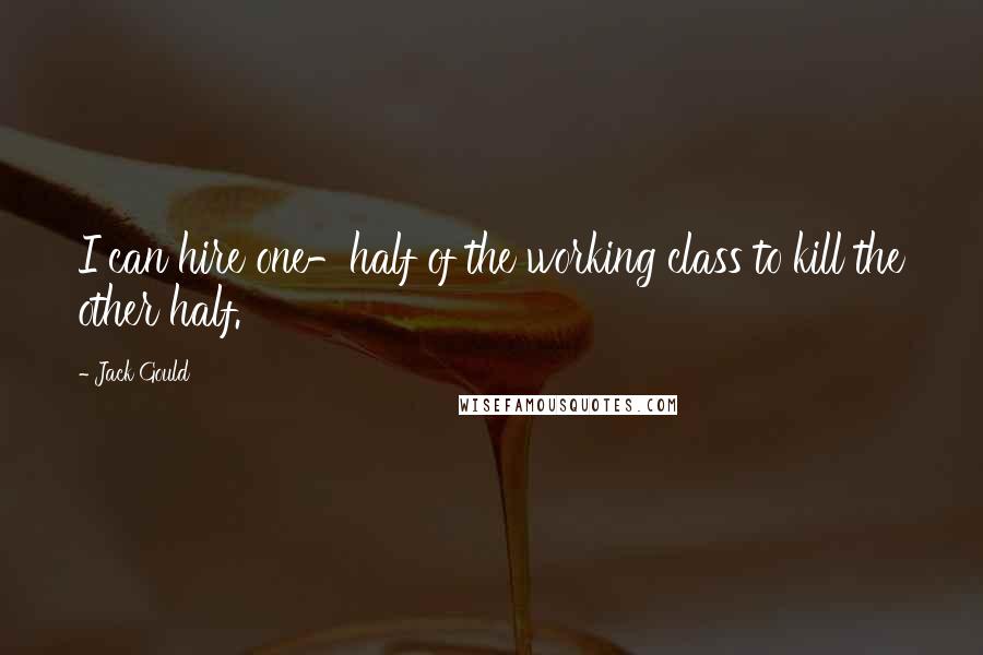 Jack Gould Quotes: I can hire one-half of the working class to kill the other half.