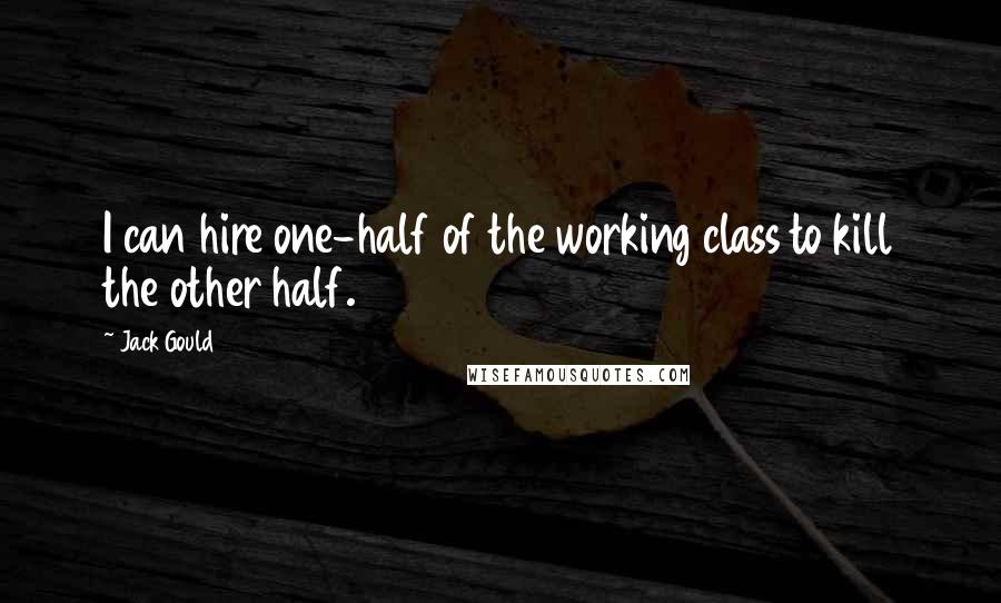 Jack Gould Quotes: I can hire one-half of the working class to kill the other half.