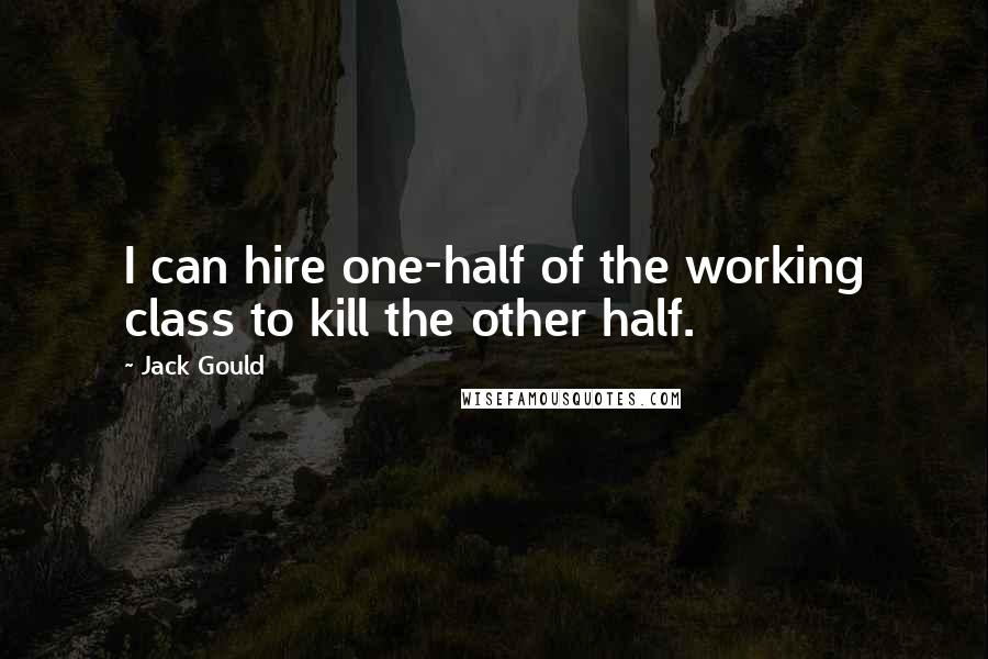 Jack Gould Quotes: I can hire one-half of the working class to kill the other half.