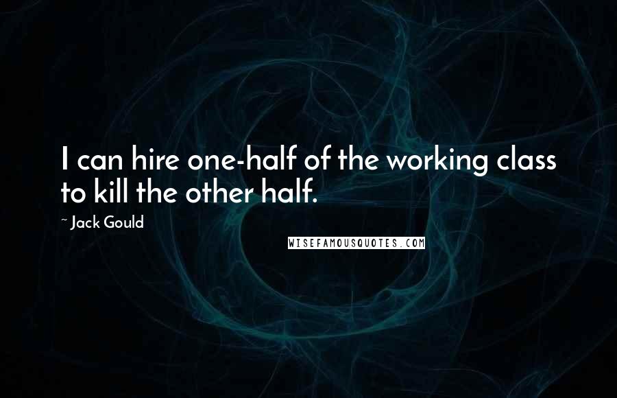 Jack Gould Quotes: I can hire one-half of the working class to kill the other half.