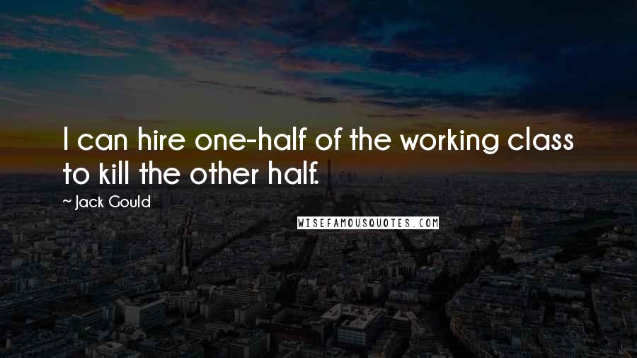 Jack Gould Quotes: I can hire one-half of the working class to kill the other half.