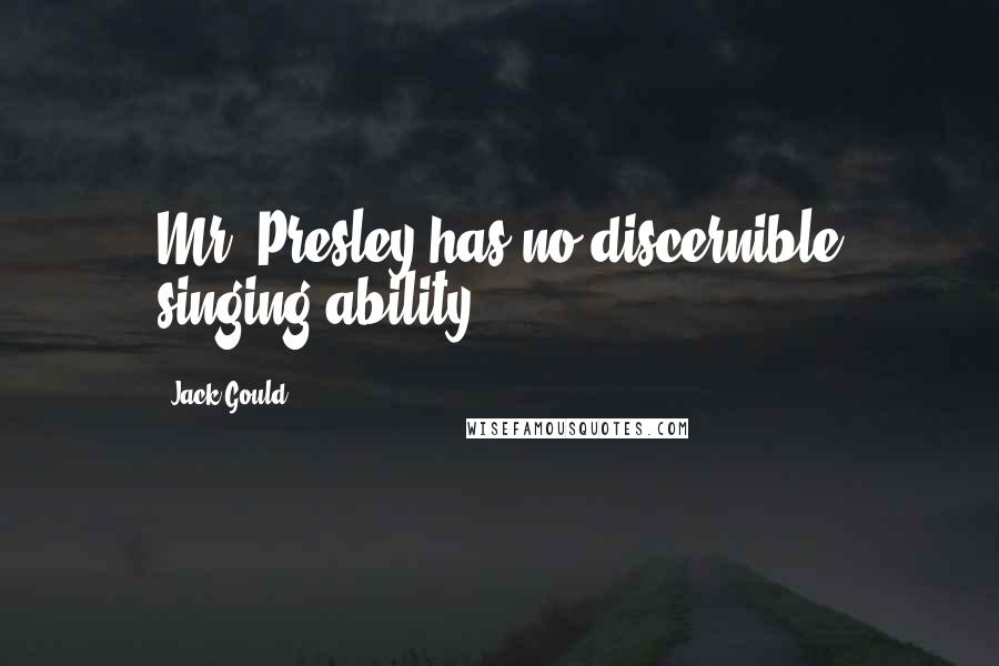 Jack Gould Quotes: Mr. Presley has no discernible singing ability.