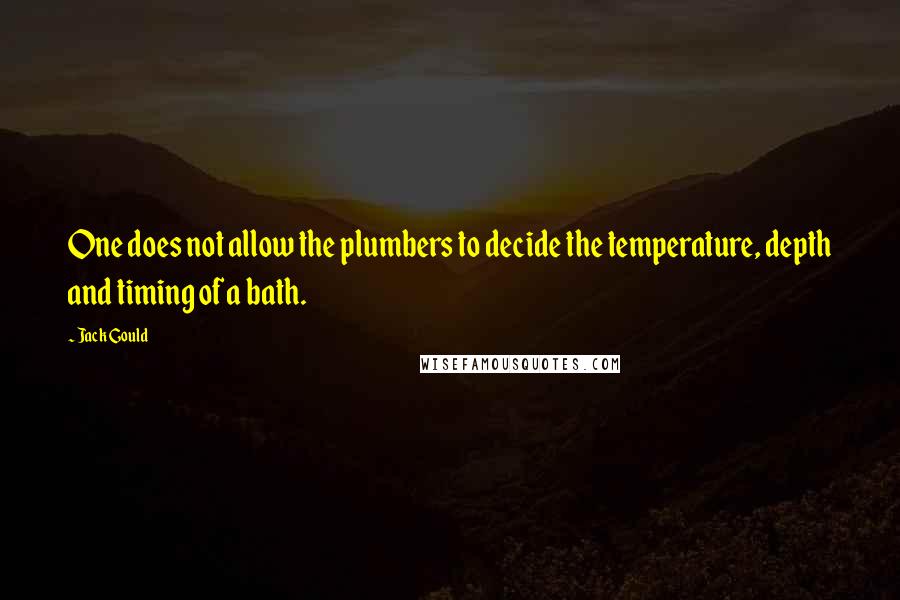 Jack Gould Quotes: One does not allow the plumbers to decide the temperature, depth and timing of a bath.