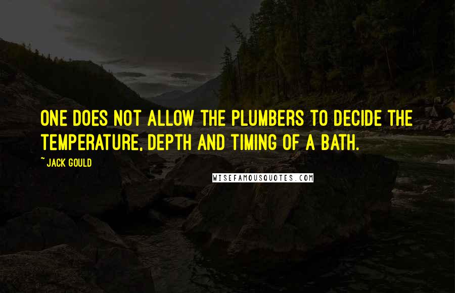 Jack Gould Quotes: One does not allow the plumbers to decide the temperature, depth and timing of a bath.