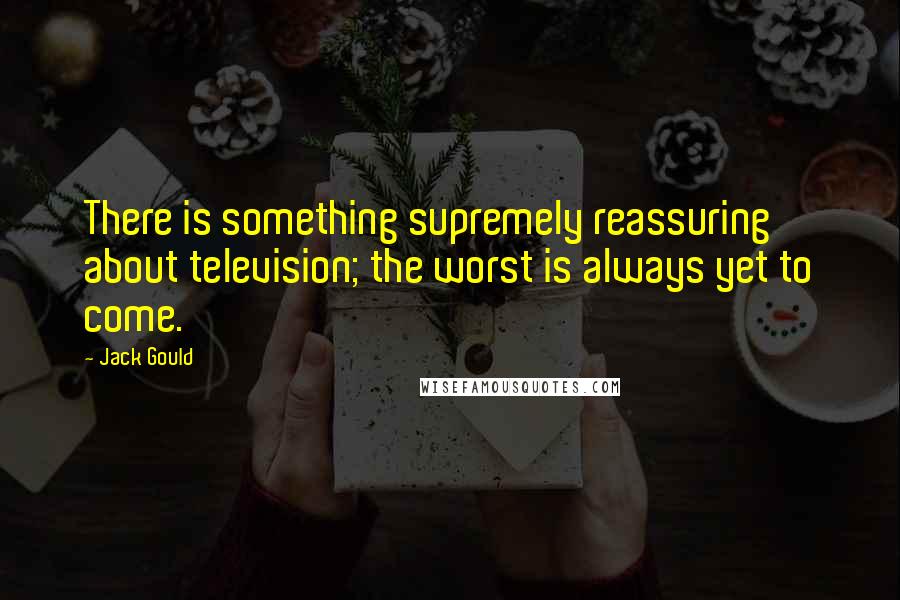 Jack Gould Quotes: There is something supremely reassuring about television; the worst is always yet to come.