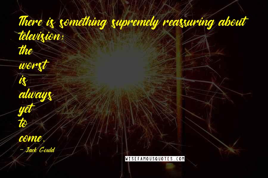 Jack Gould Quotes: There is something supremely reassuring about television; the worst is always yet to come.