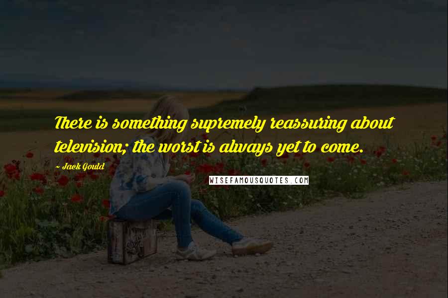 Jack Gould Quotes: There is something supremely reassuring about television; the worst is always yet to come.