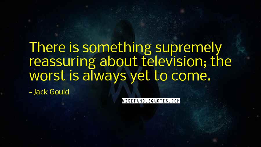 Jack Gould Quotes: There is something supremely reassuring about television; the worst is always yet to come.