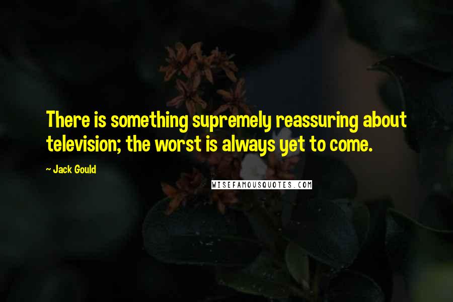 Jack Gould Quotes: There is something supremely reassuring about television; the worst is always yet to come.