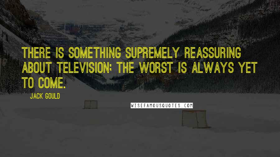 Jack Gould Quotes: There is something supremely reassuring about television; the worst is always yet to come.