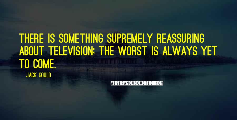 Jack Gould Quotes: There is something supremely reassuring about television; the worst is always yet to come.