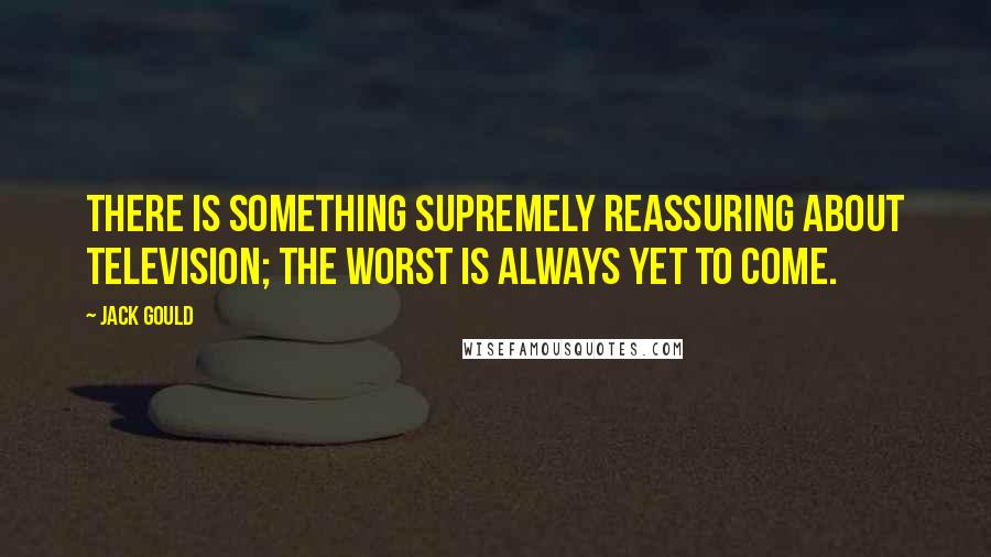 Jack Gould Quotes: There is something supremely reassuring about television; the worst is always yet to come.