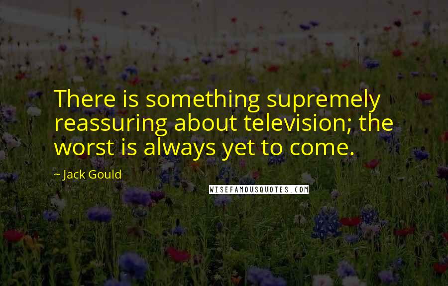 Jack Gould Quotes: There is something supremely reassuring about television; the worst is always yet to come.