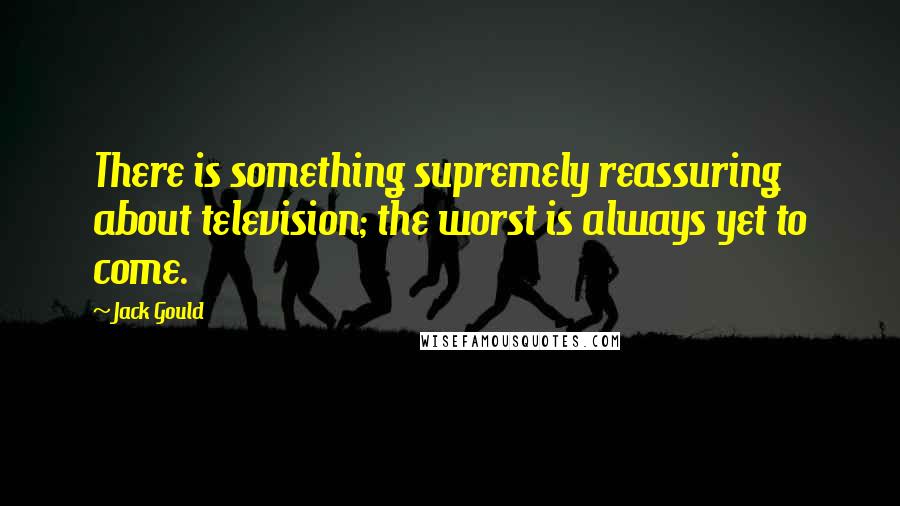 Jack Gould Quotes: There is something supremely reassuring about television; the worst is always yet to come.