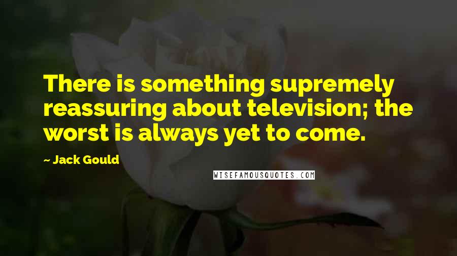 Jack Gould Quotes: There is something supremely reassuring about television; the worst is always yet to come.