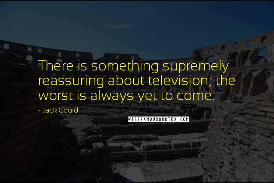 Jack Gould Quotes: There is something supremely reassuring about television; the worst is always yet to come.