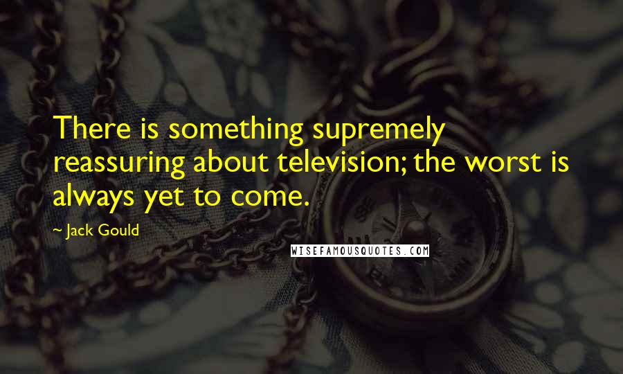 Jack Gould Quotes: There is something supremely reassuring about television; the worst is always yet to come.