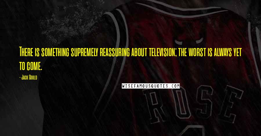 Jack Gould Quotes: There is something supremely reassuring about television; the worst is always yet to come.