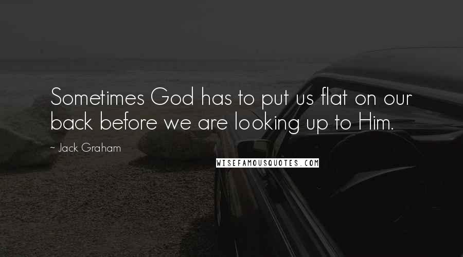 Jack Graham Quotes: Sometimes God has to put us flat on our back before we are looking up to Him.