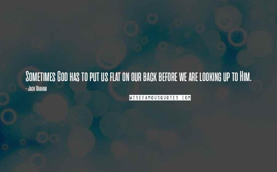 Jack Graham Quotes: Sometimes God has to put us flat on our back before we are looking up to Him.