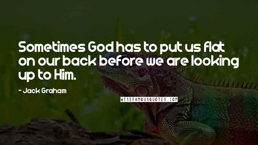 Jack Graham Quotes: Sometimes God has to put us flat on our back before we are looking up to Him.