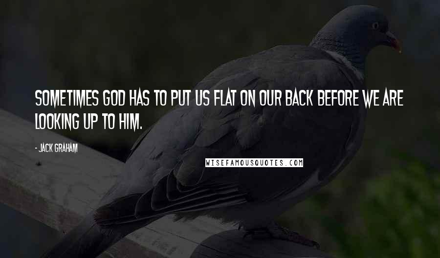 Jack Graham Quotes: Sometimes God has to put us flat on our back before we are looking up to Him.