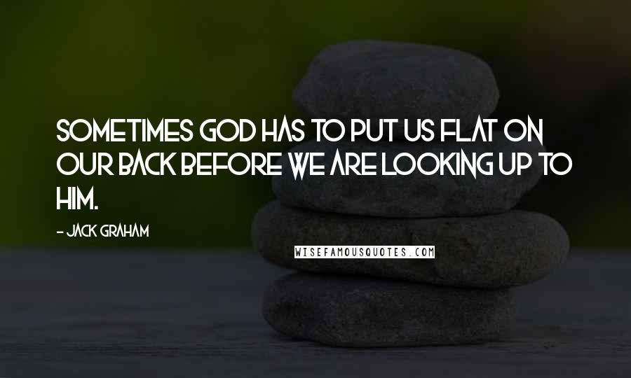 Jack Graham Quotes: Sometimes God has to put us flat on our back before we are looking up to Him.