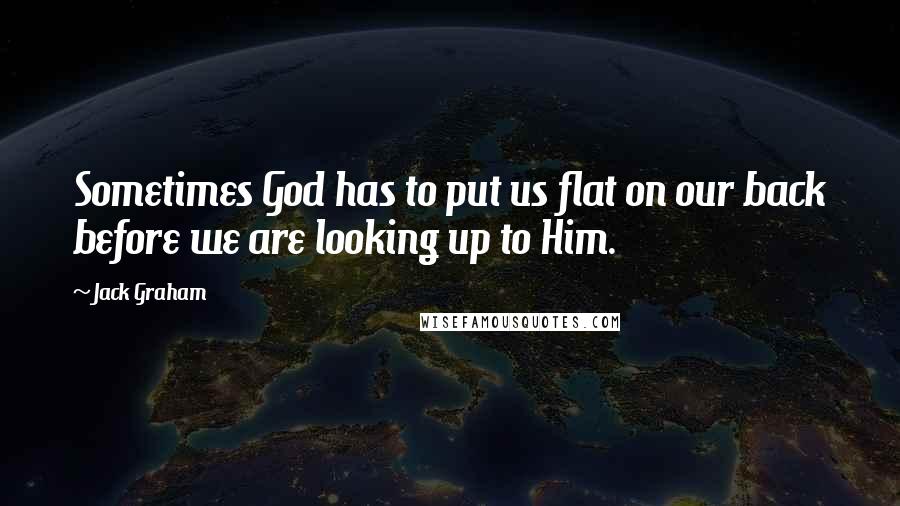 Jack Graham Quotes: Sometimes God has to put us flat on our back before we are looking up to Him.