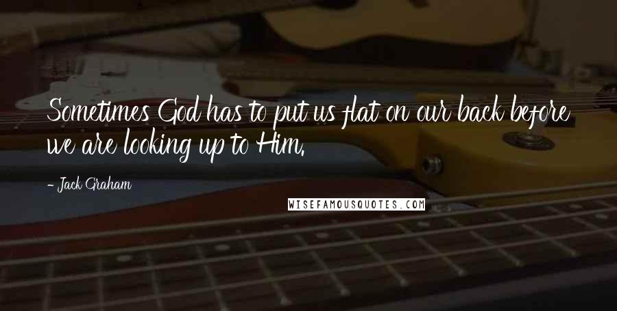 Jack Graham Quotes: Sometimes God has to put us flat on our back before we are looking up to Him.