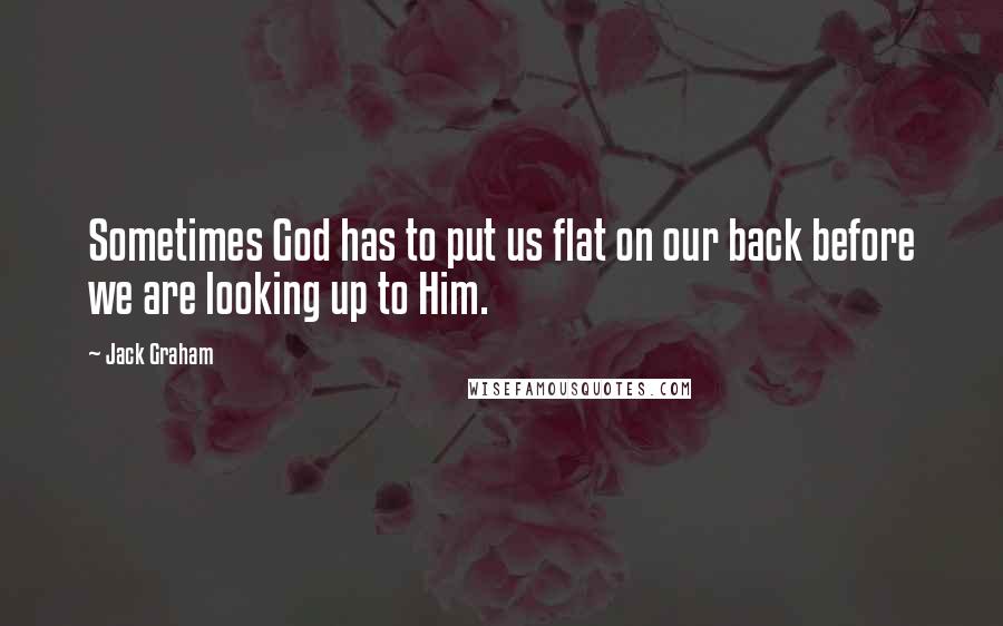Jack Graham Quotes: Sometimes God has to put us flat on our back before we are looking up to Him.
