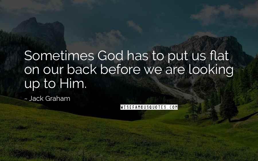 Jack Graham Quotes: Sometimes God has to put us flat on our back before we are looking up to Him.