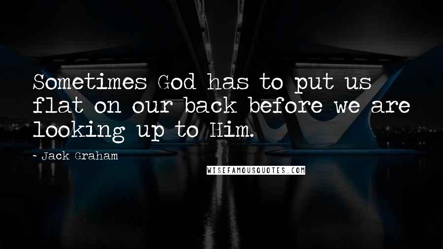 Jack Graham Quotes: Sometimes God has to put us flat on our back before we are looking up to Him.