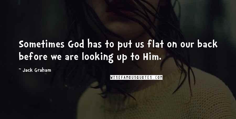 Jack Graham Quotes: Sometimes God has to put us flat on our back before we are looking up to Him.