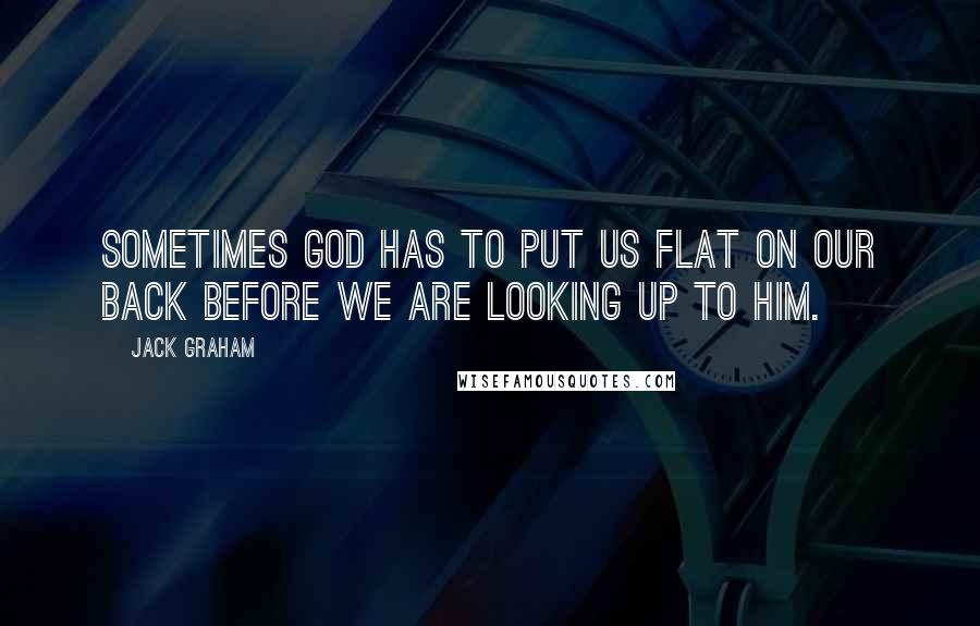 Jack Graham Quotes: Sometimes God has to put us flat on our back before we are looking up to Him.