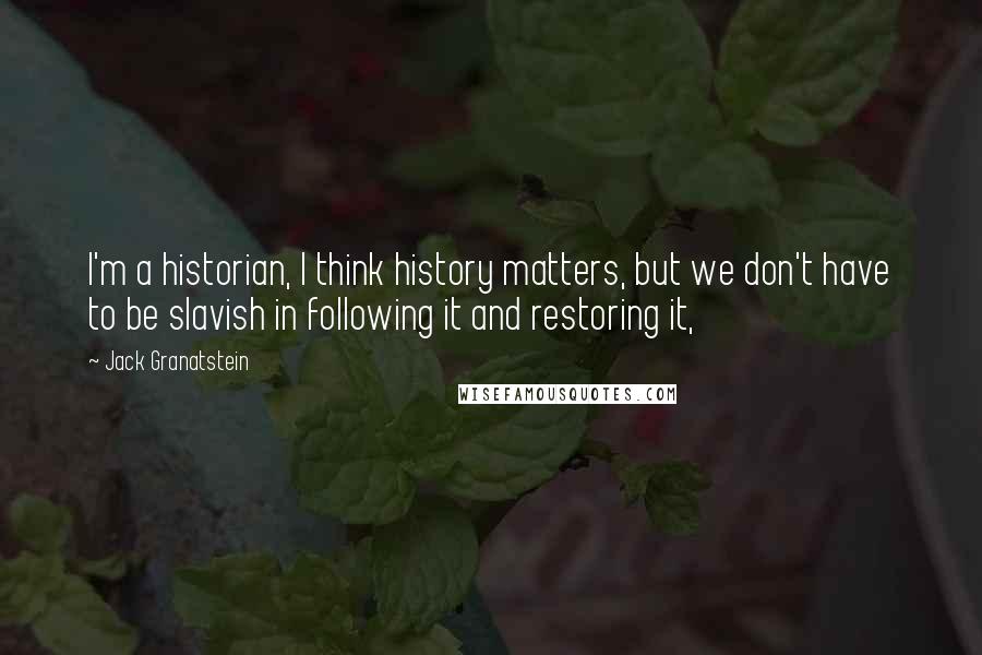 Jack Granatstein Quotes: I'm a historian, I think history matters, but we don't have to be slavish in following it and restoring it,