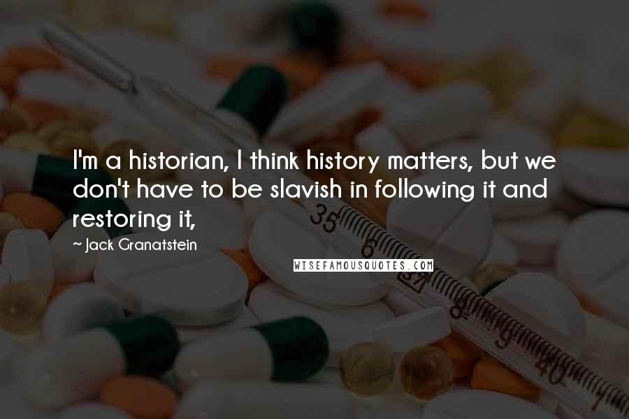 Jack Granatstein Quotes: I'm a historian, I think history matters, but we don't have to be slavish in following it and restoring it,