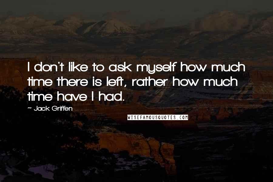 Jack Griffen Quotes: I don't like to ask myself how much time there is left, rather how much time have I had.