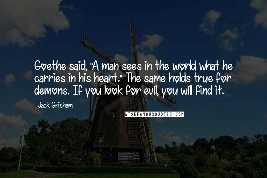 Jack Grisham Quotes: Goethe said, "A man sees in the world what he carries in his heart." The same holds true for demons. If you look for evil, you will find it.
