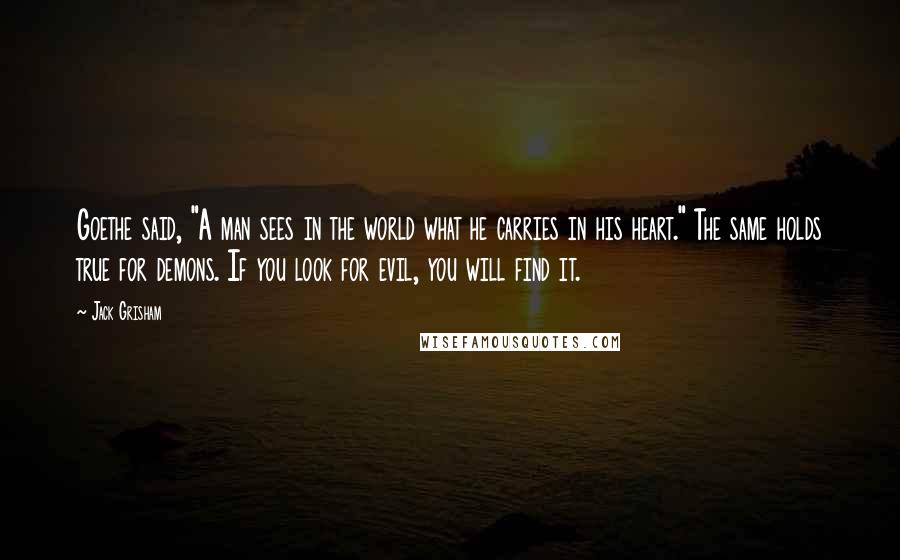 Jack Grisham Quotes: Goethe said, "A man sees in the world what he carries in his heart." The same holds true for demons. If you look for evil, you will find it.