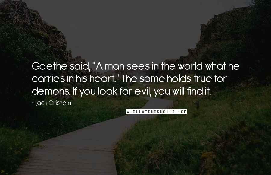 Jack Grisham Quotes: Goethe said, "A man sees in the world what he carries in his heart." The same holds true for demons. If you look for evil, you will find it.