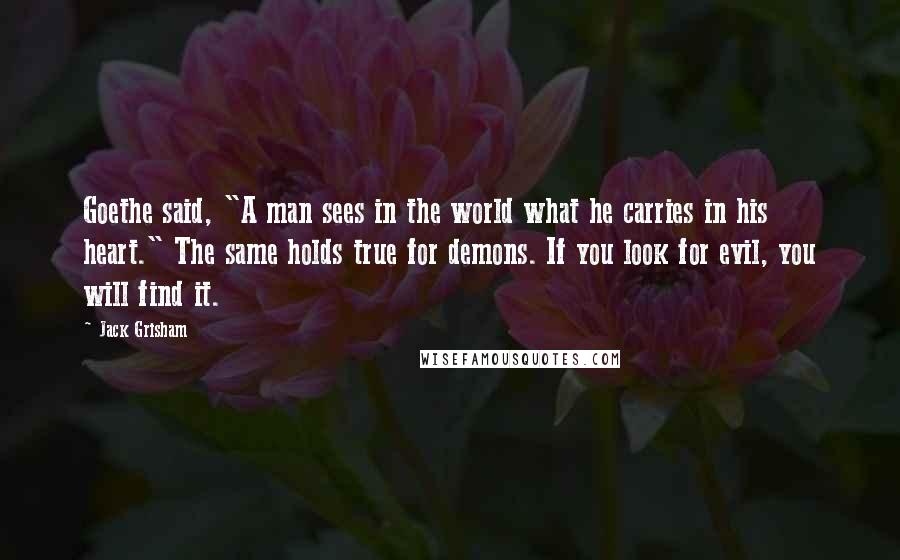 Jack Grisham Quotes: Goethe said, "A man sees in the world what he carries in his heart." The same holds true for demons. If you look for evil, you will find it.